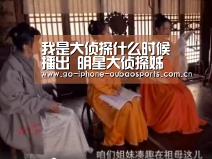 我是大侦探什么时候播出 明星大侦探姊妹篇嘉宾名单‘iOS下载’(图2) Android下载