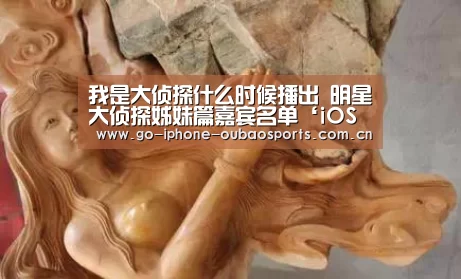 我是大侦探什么时候播出 明星大侦探姊妹篇嘉宾名单‘iOS下载’(图1) 官方应用